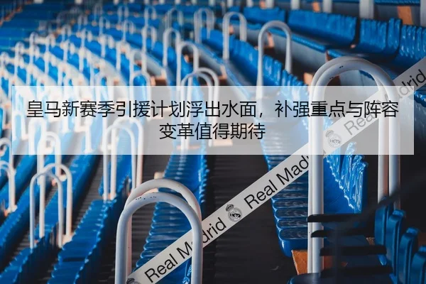 皇马新赛季引援计划浮出水面，补强重点与阵容变革值得期待